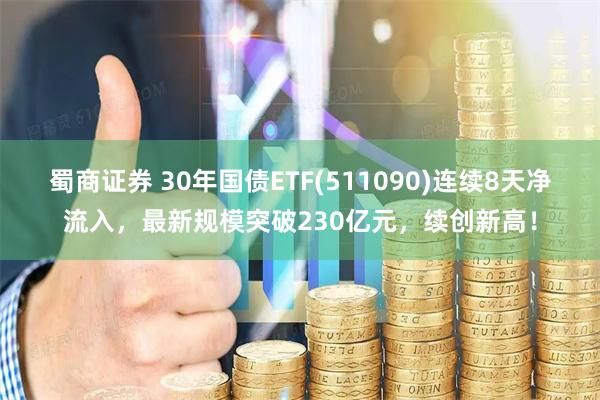 蜀商证券 30年国债ETF(511090)连续8天净流入，最新规模突破230亿元，续创新高！