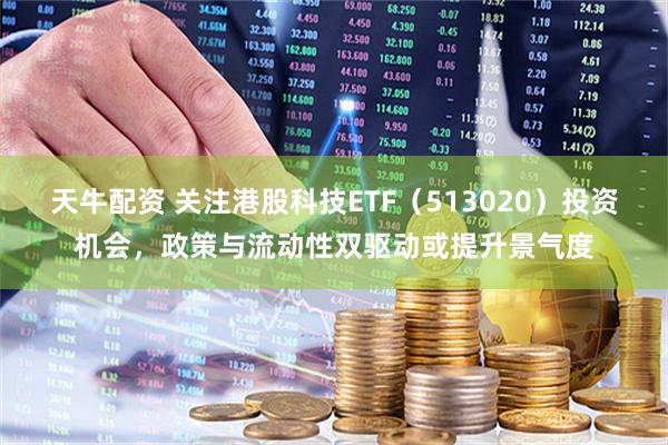 天牛配资 关注港股科技ETF（513020）投资机会，政策与流动性双驱动或提升景气度