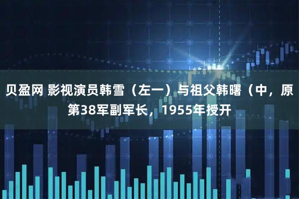 贝盈网 影视演员韩雪（左一）与祖父韩曙（中，原第38军副军长，1955年授开