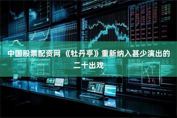 中国股票配资网 《牡丹亭》重新纳入甚少演出的二十出戏