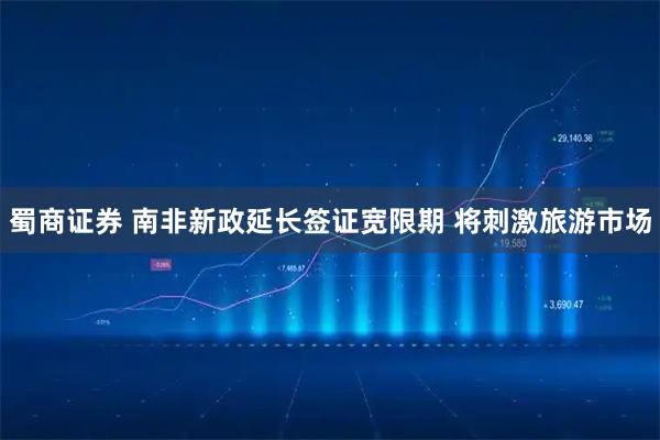 蜀商证券 南非新政延长签证宽限期 将刺激旅游市场