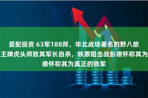 爱配投资 63军188师，华北战场著名的野八旅，痛歼傅系王牌虎头师致其军长自杀，铁原阻击战彭德怀称其为真正的铁军