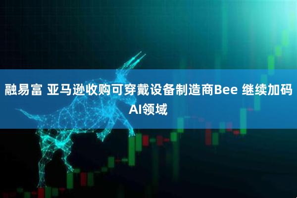 融易富 亚马逊收购可穿戴设备制造商Bee 继续加码AI领域