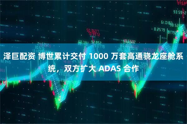泽巨配资 博世累计交付 1000 万套高通骁龙座舱系统，双方扩大 ADAS 合作